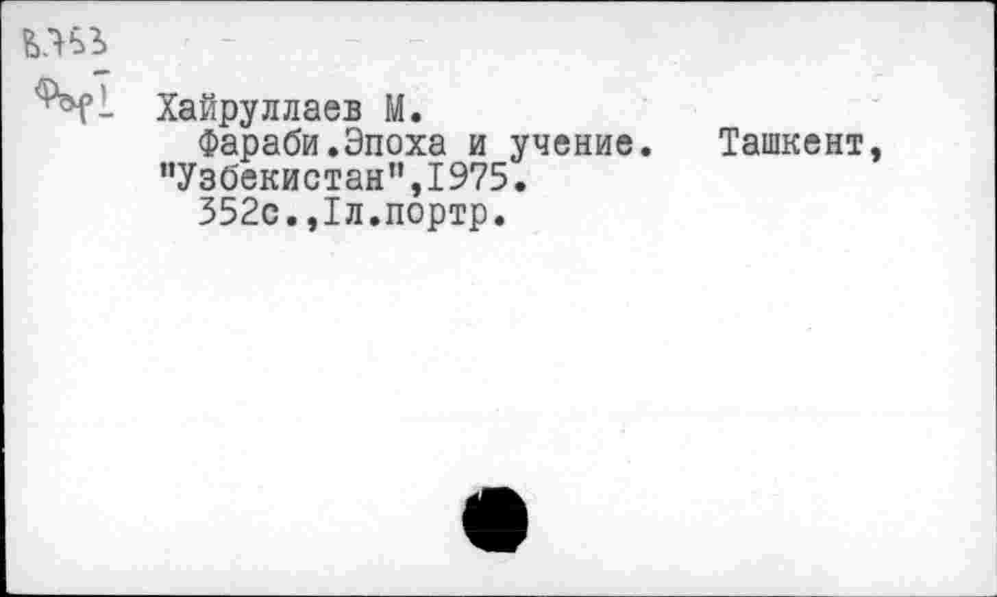 ﻿Хайруллаев Ы.
Фараби.Эпоха и учение. Ташкент, "Узбекистан”,1975.
352с.,1л.портр.